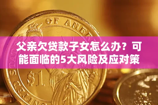 济南父亲欠贷款子女怎么办?可能面临的5大风险及应对策略 济南父亲欠贷款子女怎么办?可能面临的5大风险及应对策略