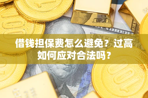 济南借钱担保费怎么避免？过高如何应对合法吗？