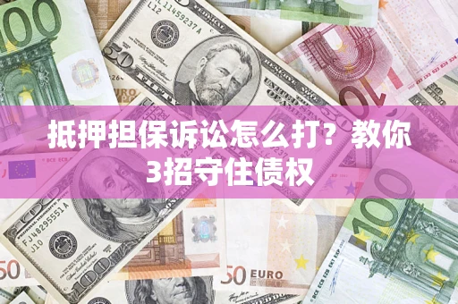 济南抵押担保诉讼怎么打？教你3招守住债权