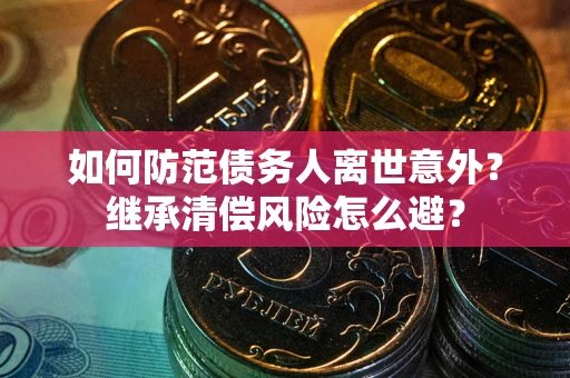 济南如何防范债务人离世意外？继承清偿风险怎么避？