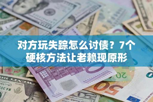 济南对方玩失踪怎么讨债？7个硬核方法让老赖现原形