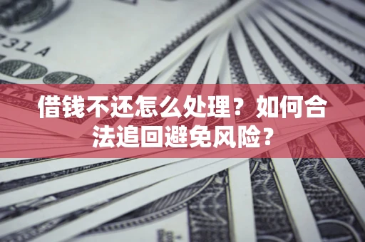济南借钱不还怎么处理？如何合法追回避免风险？