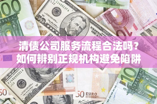 济南清债公司服务流程合法吗？如何辨别正规机构避免陷阱？