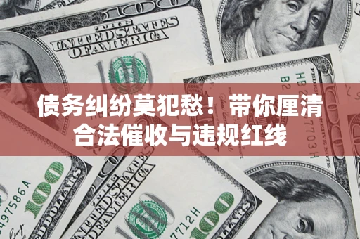 济南债务纠纷莫犯愁！带你厘清合法催收与违规红线