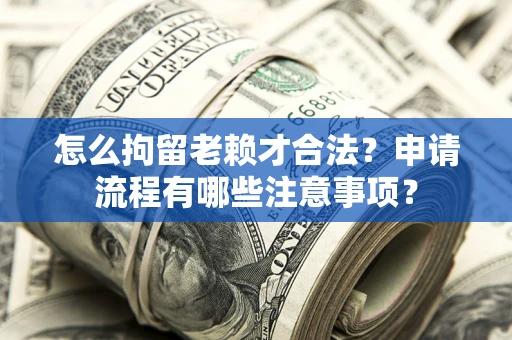 济南怎么拘留老赖才合法？申请流程有哪些注意事项？