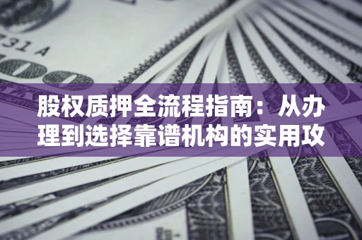 济南股权质押全流程指南：从办理到选择靠谱机构的实用攻略