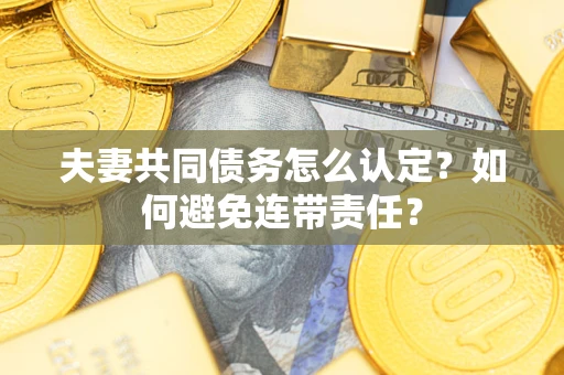 济南夫妻共同债务怎么认定？如何避免连带责任？