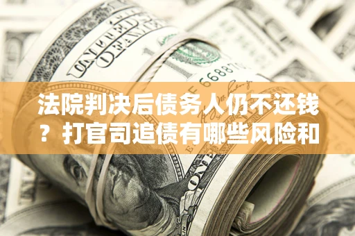 济南法院判决后债务人仍不还钱？打官司追债有哪些风险和技巧？