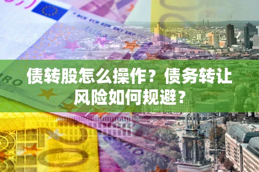 济南债转股怎么操作？债务转让风险如何规避？