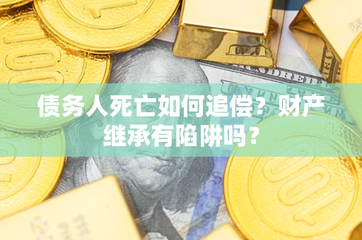 济南债务人死亡如何追偿？财产继承有陷阱吗？