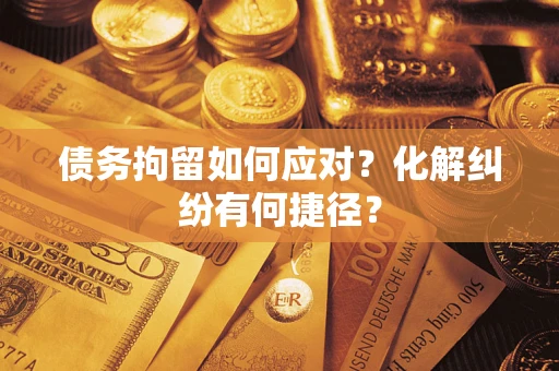 济南债务拘留如何应对？化解纠纷有何捷径？