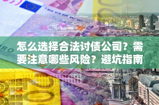 济南怎么选择合法讨债公司？需要注意哪些风险？避坑指南来了！