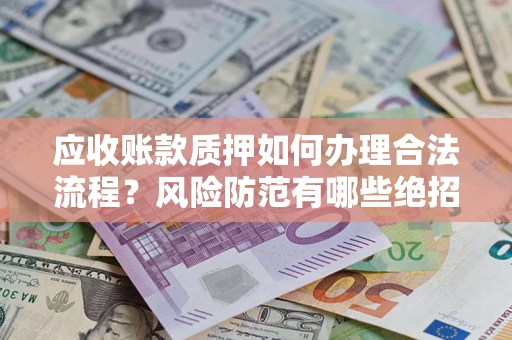 济南应收账款质押如何办理合法流程？风险防范有哪些绝招？