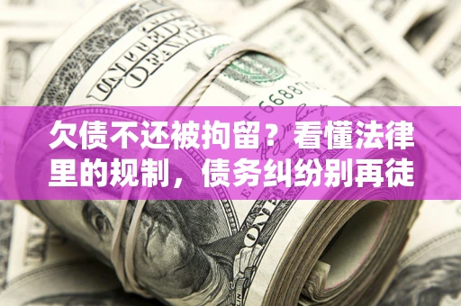 济南欠债不还被拘留？看懂法律里的规制，债务纠纷别再徒劳奔波
