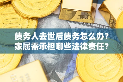 济南债务人去世后债务怎么办？家属需承担哪些法律责任？