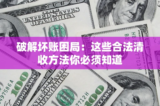 济南破解坏账困局：这些合法清收方法你必须知道