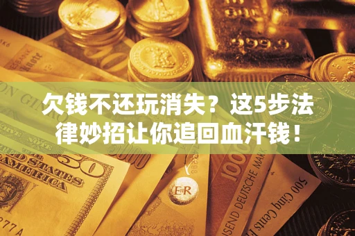 济南欠钱不还玩消失？这5步法律妙招让你追回血汗钱！