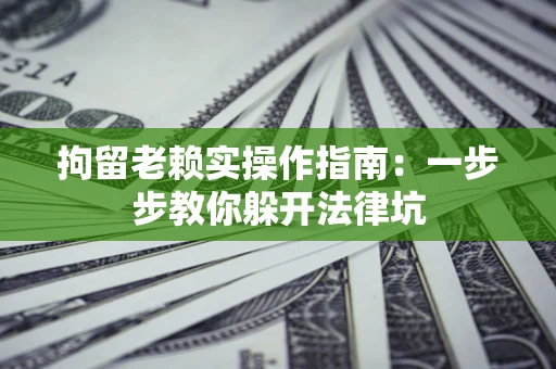 济南拘留老赖实操作指南：一步步教你躲开法律坑