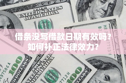 济南借条没写借款日期有效吗？如何补正法律效力？