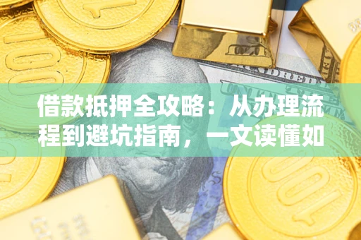 济南借款抵押全攻略：从办理流程到避坑指南，一文读懂如何安全融资
