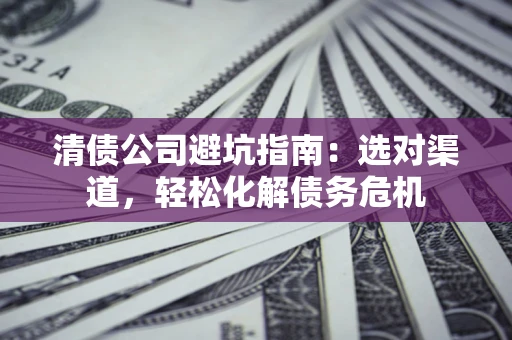 济南清债公司避坑指南：选对渠道，轻松化解债务危机