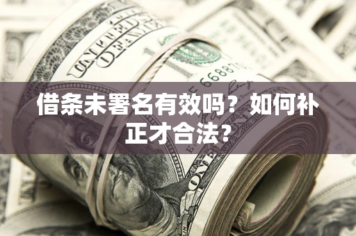 济南借条未署名有效吗？如何补正才合法？