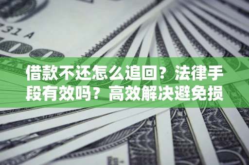 济南借款不还怎么追回？法律手段有效吗？高效解决避免损失