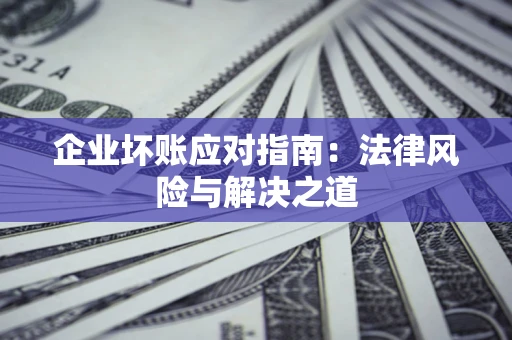济南企业坏账应对指南：法律风险与解决之道