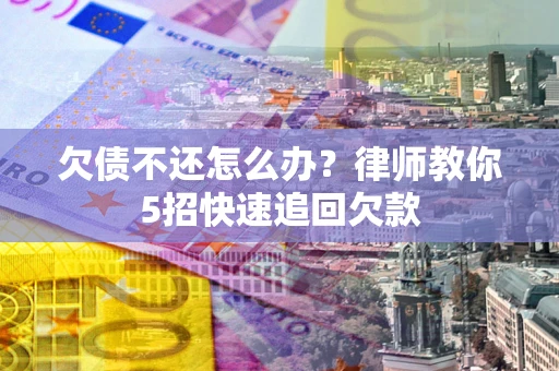 济南欠债不还怎么办？律师教你5招快速追回欠款