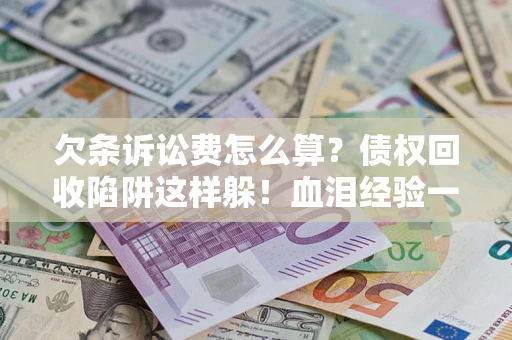 济南欠条诉讼费怎么算？债权回收陷阱这样躲！血泪经验一次讲透