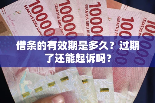 济南借条的有效期是多久？过期了还能起诉吗？