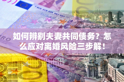 济南如何辨别夫妻共同债务？怎么应对离婚风险三步解！