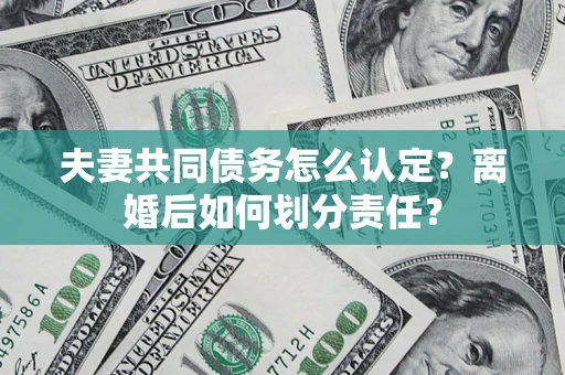 济南夫妻共同债务怎么认定？离婚后如何划分责任？