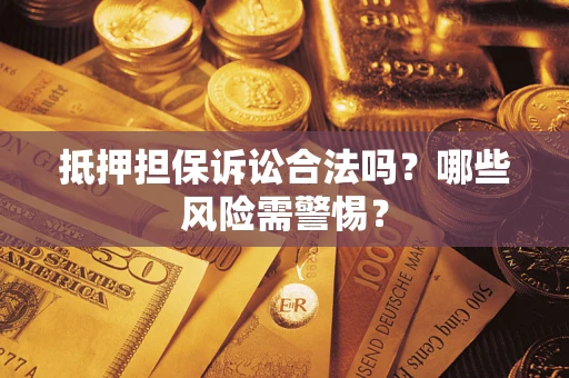 济南抵押担保诉讼合法吗？哪些风险需警惕？
