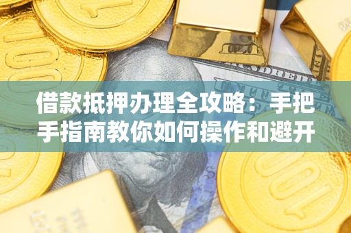 济南借款抵押办理全攻略：手把手指南教你如何操作和避开雷区