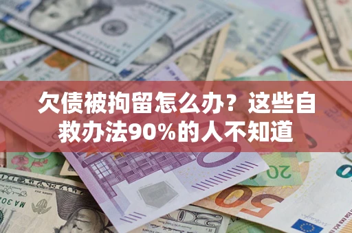 济南欠债被拘留怎么办？这些自救办法90%的人不知道