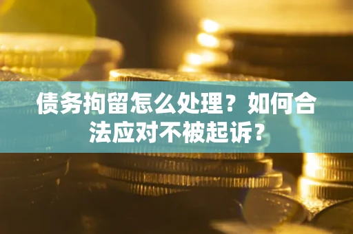 济南债务拘留怎么处理？如何合法应对不被起诉？