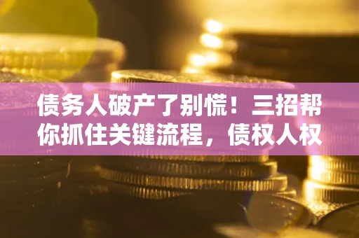 济南债务人破产了别慌！三招帮你抓住关键流程，债权人权益不再缩水
