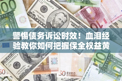 济南警惕债务诉讼时效！血泪经验教你如何把握保全权益黄金期