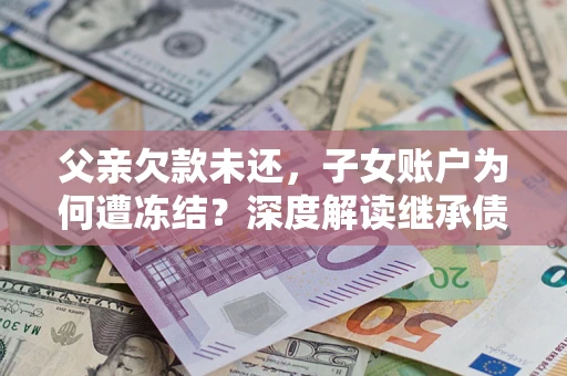 济南父亲欠款未还，子女账户为何遭冻结？深度解读继承债务迷局