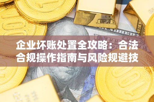 济南企业坏账处置全攻略：合法合规操作指南与风险规避技巧解析
