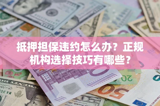 济南抵押担保违约怎么办？正规机构选择技巧有哪些？