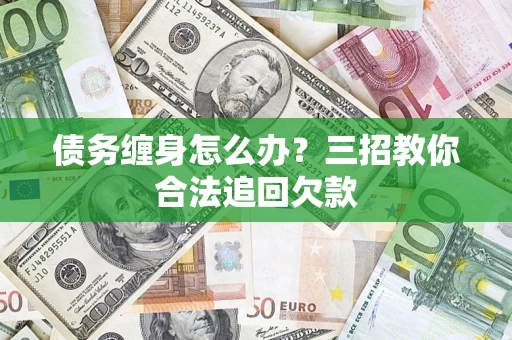 济南债务缠身怎么办？三招教你合法追回欠款