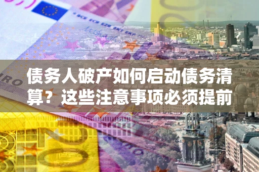 济南债务人破产如何启动债务清算？这些注意事项必须提前知道
