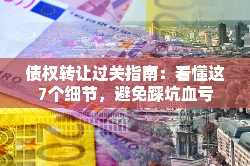 济南债权转让过关指南：看懂这7个细节，避免踩坑血亏