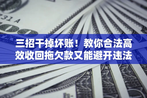 济南三招干掉坏账！教你合法高效收回拖欠款又能避开违法雷区