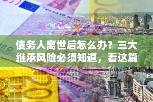 济南债务人离世后怎么办？三大继承风险必须知道，看这篇就够了