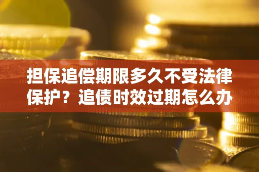 济南担保追偿期限多久不受法律保护？追债时效过期怎么办？