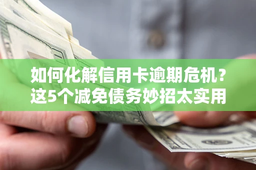 济南如何化解信用卡逾期危机？这5个减免债务妙招太实用
