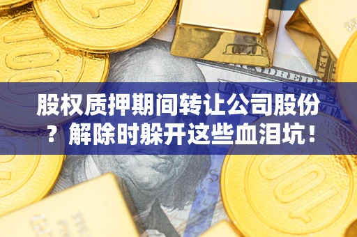 济南股权质押期间转让公司股份？解除时躲开这些血泪坑！